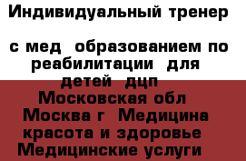 Индивидуальный тренер  с мед. образованием по реабилитации  для  детей  дцп. - Московская обл., Москва г. Медицина, красота и здоровье » Медицинские услуги   